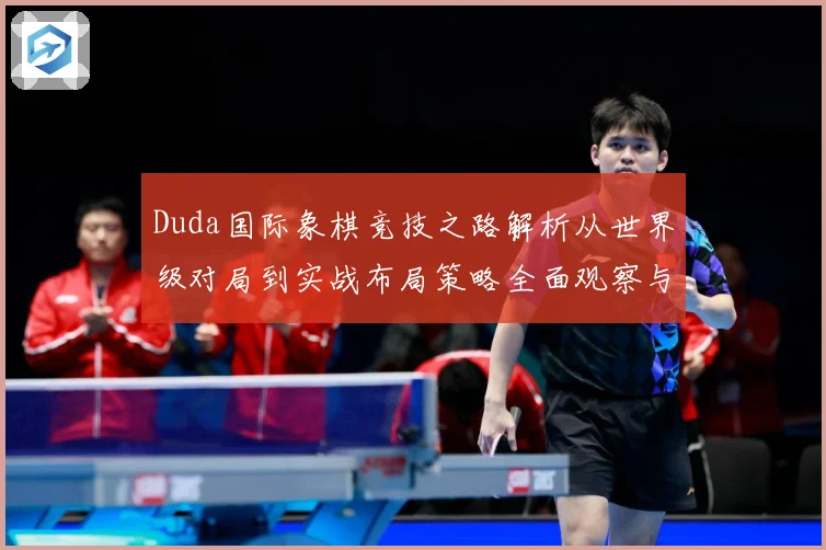 Duda国际象棋竞技之路解析从世界级对局到实战布局策略全面观察与研究解析-深度解析