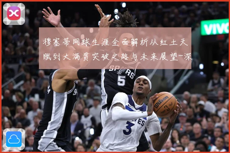 穆塞蒂网球生涯全面解析从红土天赋到大满贯突破之路与未来展望-深度解析