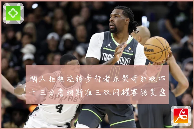 湖人拒绝逆转步行者东契奇狂砍四十三分詹姆斯准三双闪耀赛场复盘-深度解析