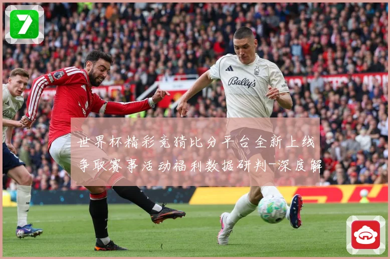 世界杯精彩竞猜比分平台全新上线争取赛事活动福利数据研判-深度解析