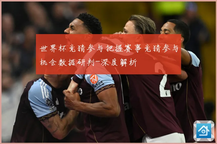 世界杯竞猜参与把握赛事竞猜参与机会数据研判-深度解析