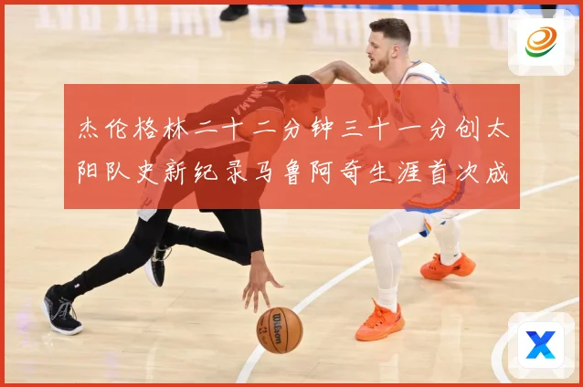 杰伦格林二十二分钟三十一分创太阳队史新纪录马鲁阿奇生涯首次成长观察-深度解析
