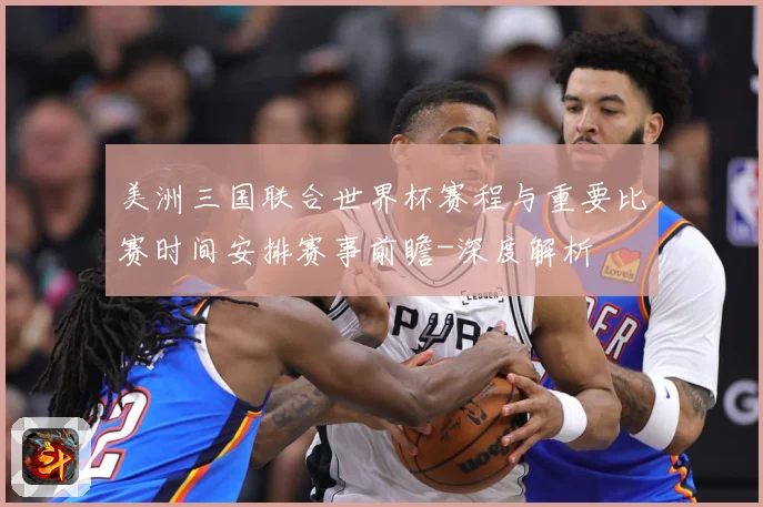 美洲三国联合世界杯赛程与重要比赛时间安排赛事前瞻-深度解析