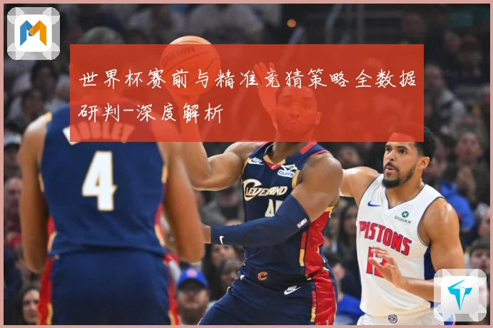 世界杯赛前与精准竞猜策略全数据研判-深度解析