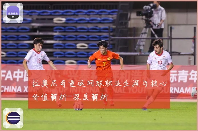 拉奥尼奇重返网球职业生涯与核心价值解析-深度解析