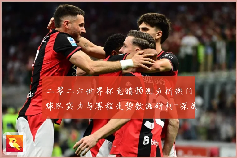 二零二六世界杯竞猜预测分析热门球队实力与赛程走势数据研判-深度解析