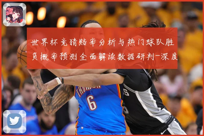 世界杯竞猜赔率分析与热门球队胜负概率预测全面解读数据研判-深度解析