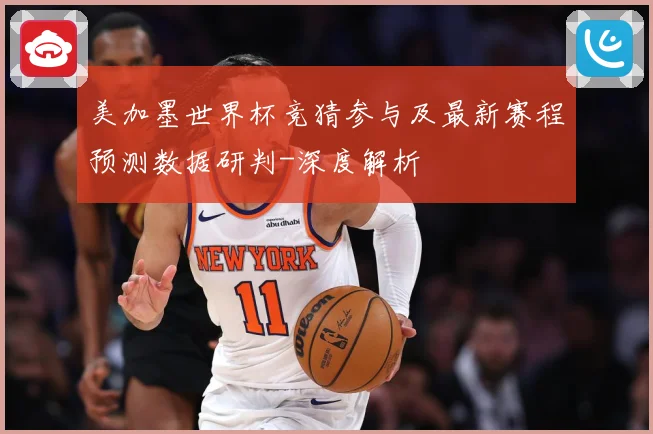 美加墨世界杯竞猜参与及最新赛程预测数据研判-深度解析