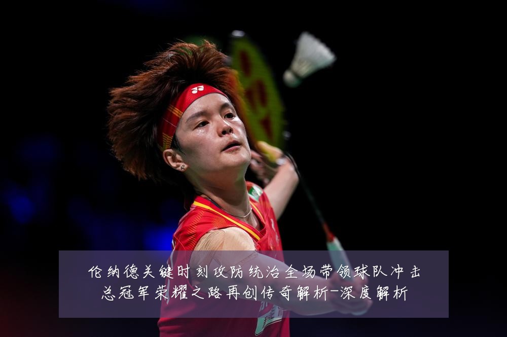 伦纳德关键时刻攻防统治全场带领球队冲击总冠军荣耀之路再创传奇解析-深度解析