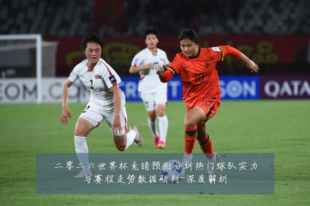 二零二六世界杯竞猜预测分析热门球队实力与赛程走势数据研判-深度解析
