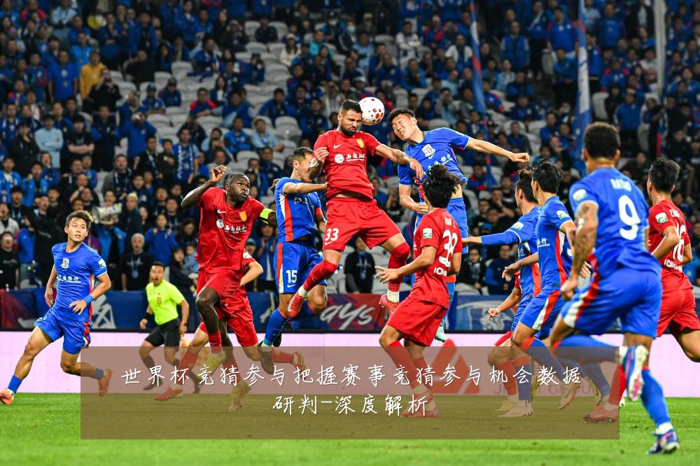 世界杯竞猜参与把握赛事竞猜参与机会数据研判-深度解析