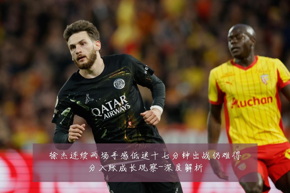 徐杰连续两场手感低迷十七分钟出战仍难得分入账成长观察-深度解析