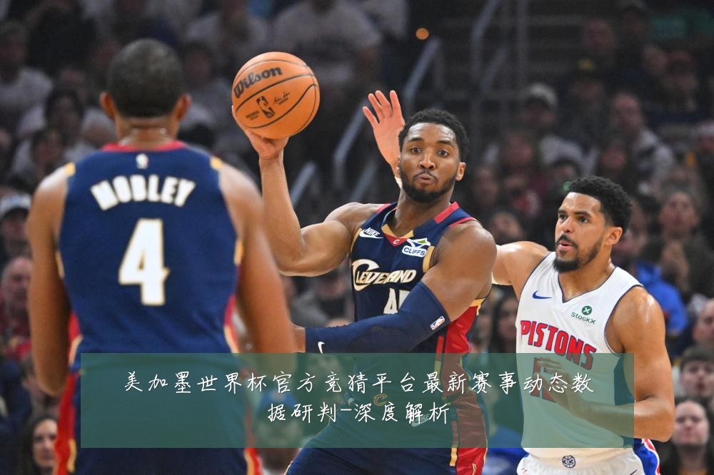 美加墨世界杯官方竞猜平台最新赛事动态数据研判-深度解析