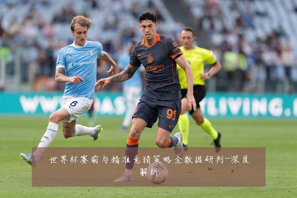 世界杯赛前与精准竞猜策略全数据研判-深度解析