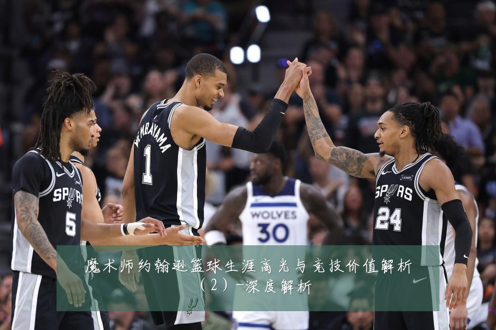 魔术师约翰逊篮球生涯高光与竞技价值解析(2)-深度解析